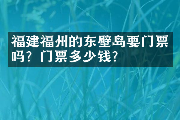 福建福州的东壁岛要门票吗？门票多少钱？