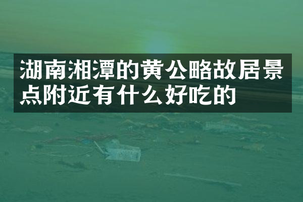 湖南湘潭的黄公略故居景点附近有什么好吃的