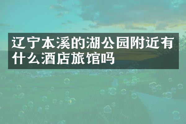 辽宁本溪的湖公园附近有什么酒店旅馆吗