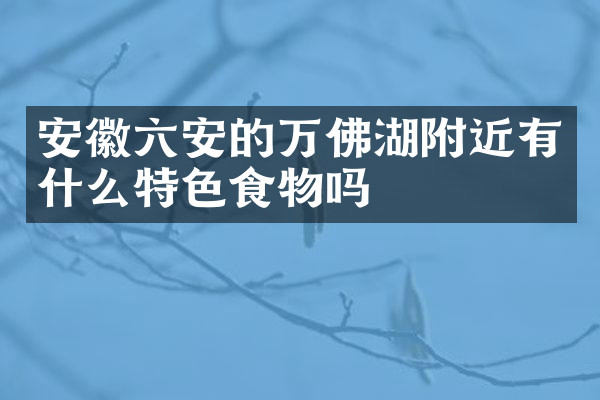 安徽六安的万佛湖附近有什么特色食物吗