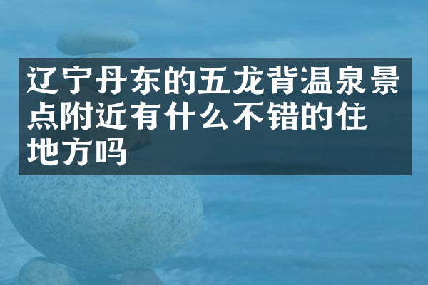 辽宁丹东的五龙背温泉景点附近有什么不错的住的地方吗