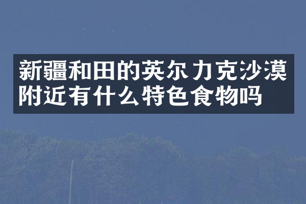 新疆和田的英尔力克沙漠附近有什么特色食物吗
