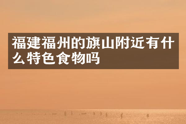 福建福州的旗山附近有什么特色食物吗
