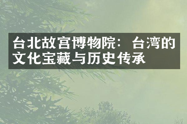 台北故宫博物院：台湾的文化宝藏与历史传承