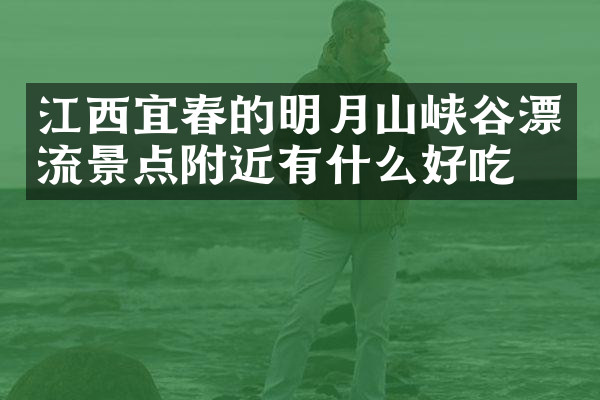 江西宜春的明月山峡谷漂流景点附近有什么好吃的