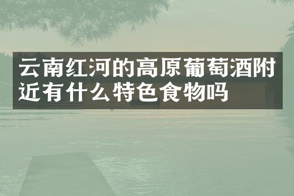 云南红河的高原葡萄酒附近有什么特色食物吗