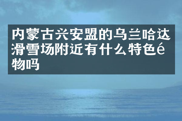 内蒙古兴安盟的乌兰哈达滑雪场附近有什么特色食物吗