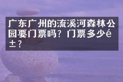 广东广州的流溪河森林公园要门票吗？门票多少钱？