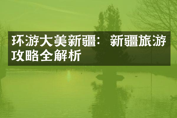 环游大美新疆：新疆旅游攻略全解析