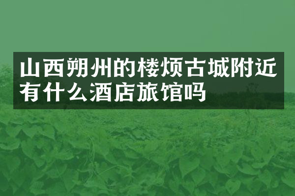 山西朔州的楼烦古城附近有什么酒店旅馆吗