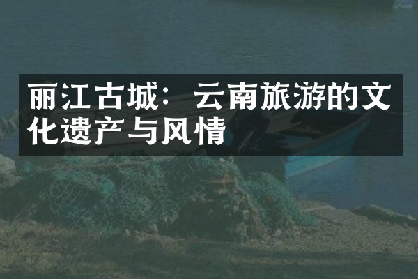 丽江古城：云南旅游的文化遗产与风情