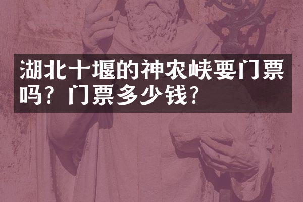 湖北十堰的神农峡要门票吗？门票多少钱？
