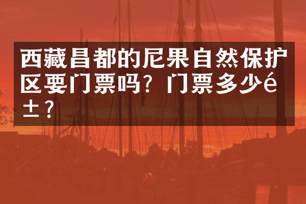 西藏昌都的尼果自然保护区要门票吗？门票多少钱？