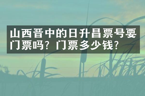 山西晋中的日升昌票号要门票吗？门票多少钱？
