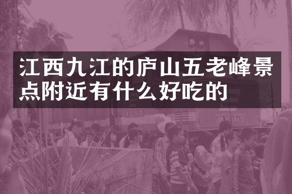 江西九江的庐山五老峰景点附近有什么好吃的