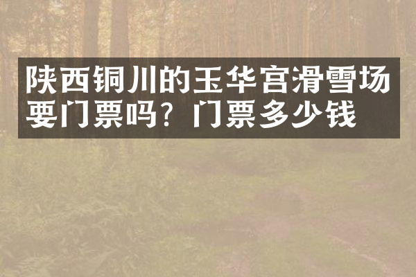 陕西铜川的玉华宫滑雪场要门票吗？门票多少钱？