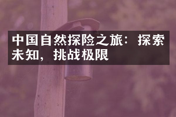 中国自然探险之旅：探索未知，挑战极限