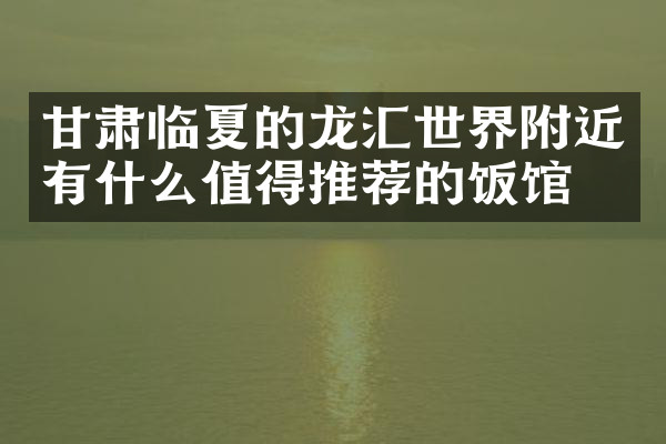 甘肃临夏的龙汇世界附近有什么值得推荐的饭馆吗