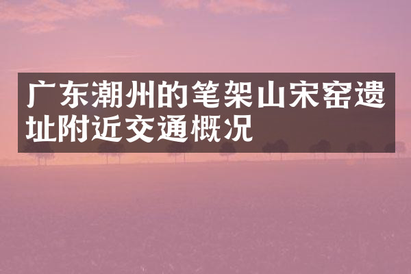 广东潮州的笔架山宋窑遗址附近交通概况