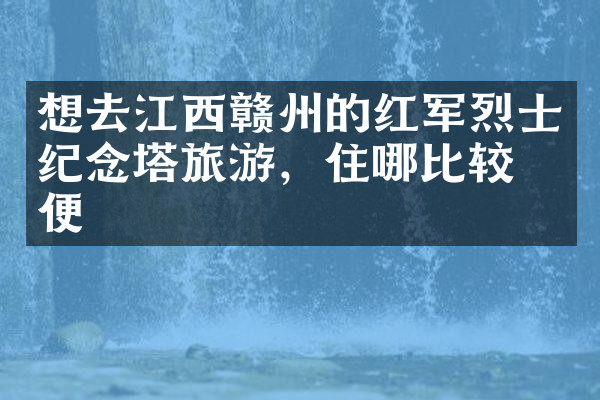 想去江西赣州的红军烈士纪念塔旅游，住哪比较方便