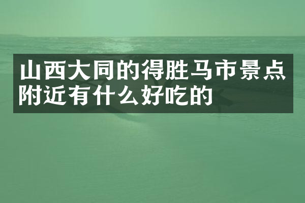 山西大同的得胜马市景点附近有什么好吃的