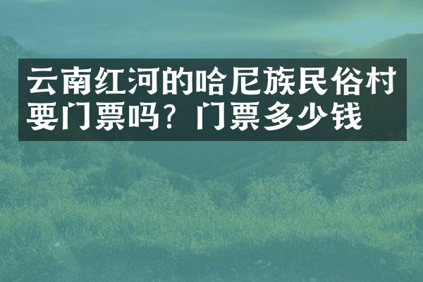 云南红河的哈尼族民俗村要门票吗？门票多少钱？