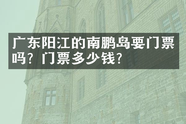 广东阳江的南鹏岛要门票吗？门票多少钱？