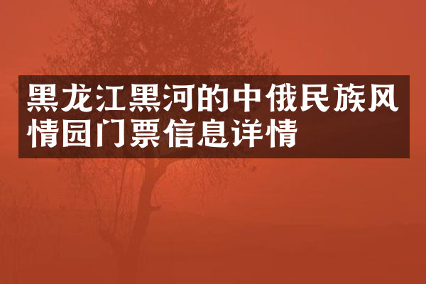 黑龙江黑河的中俄民族风情园门票信息详情