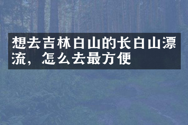 想去吉林白山的长白山漂流，怎么去最方便