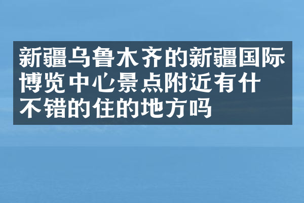 新疆乌鲁木齐的新疆国际博览中心景点附近有什么不错的住的地方吗