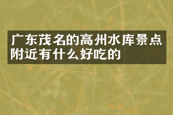 广东茂名的高州水库景点附近有什么好吃的