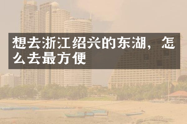 想去浙江绍兴的东湖，怎么去最方便