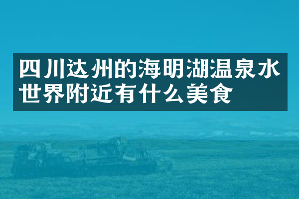 四川达州的海明湖温泉水世界附近有什么美食