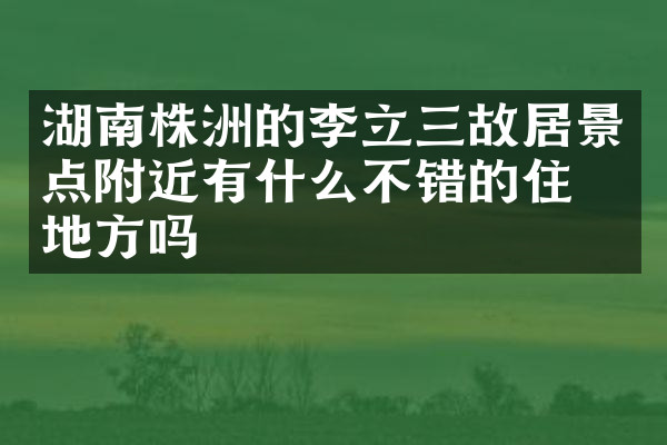 湖南株洲的李立三故居景点附近有什么不错的住的地方吗