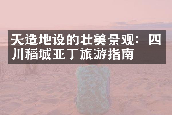 天造地设的壮美景观：四川稻城亚丁旅游指南