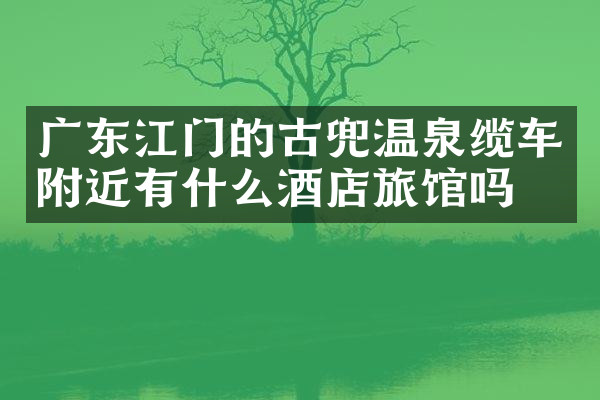 广东江门的古兜温泉缆车附近有什么酒店旅馆吗