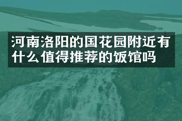 河南洛阳的国花园附近有什么值得推荐的饭馆吗