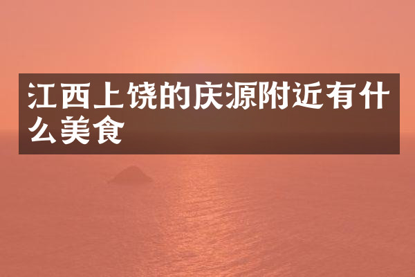 江西上饶的庆源附近有什么美食