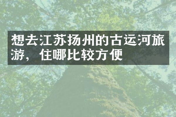 想去江苏扬州的古运河旅游，住哪比较方便
