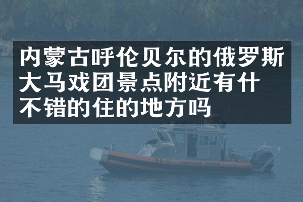 内蒙古呼伦贝尔的俄罗斯大马戏团景点附近有什么不错的住的地方吗