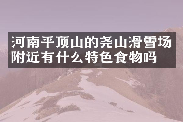 河南平顶山的尧山滑雪场附近有什么特色食物吗