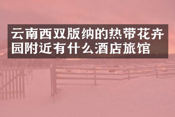 云南西双版纳的热带花卉园附近有什么酒店旅馆吗