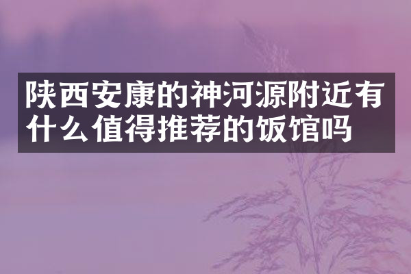 陕西安康的神河源附近有什么值得推荐的饭馆吗