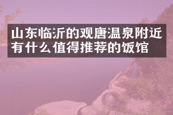 山东临沂的观唐温泉附近有什么值得推荐的饭馆吗