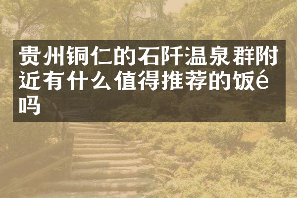 贵州铜仁的石阡温泉群附近有什么值得推荐的饭馆吗