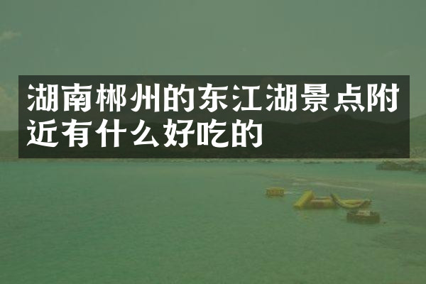 湖南郴州的东江湖景点附近有什么好吃的