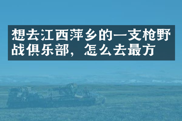 想去江西萍乡的一支枪野战俱乐部，怎么去最方便