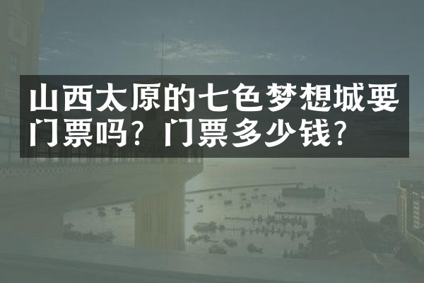 山西太原的七色梦想城要门票吗？门票多少钱？