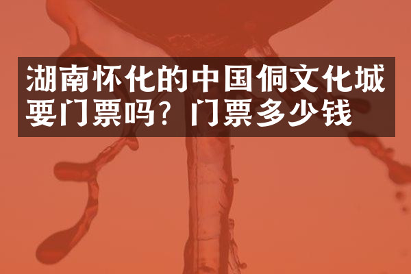 湖南怀化的中国侗文化城要门票吗？门票多少钱？