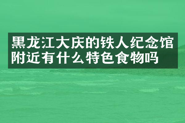 黑龙江大庆的铁人纪念馆附近有什么特色食物吗